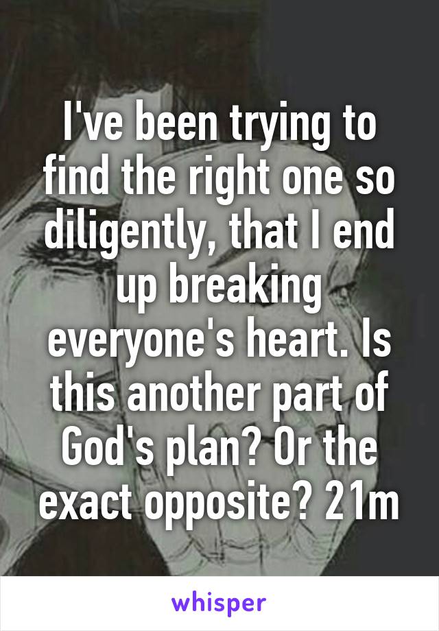 I've been trying to find the right one so diligently, that I end up breaking everyone's heart. Is this another part of God's plan? Or the exact opposite? 21m