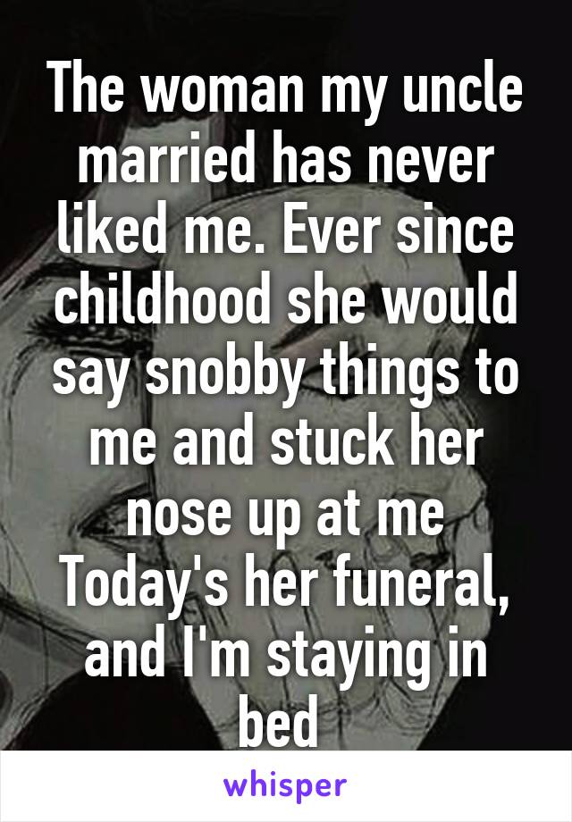 The woman my uncle married has never liked me. Ever since childhood she would say snobby things to me and stuck her nose up at me
Today's her funeral, and I'm staying in bed 