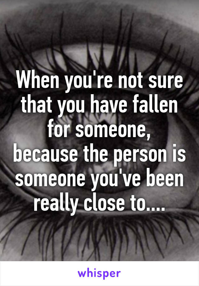 When you're not sure that you have fallen for someone, because the person is someone you've been really close to....