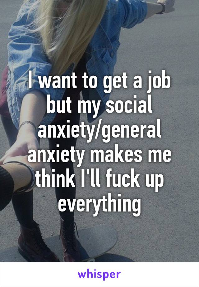 I want to get a job but my social anxiety/general anxiety makes me think I'll fuck up everything