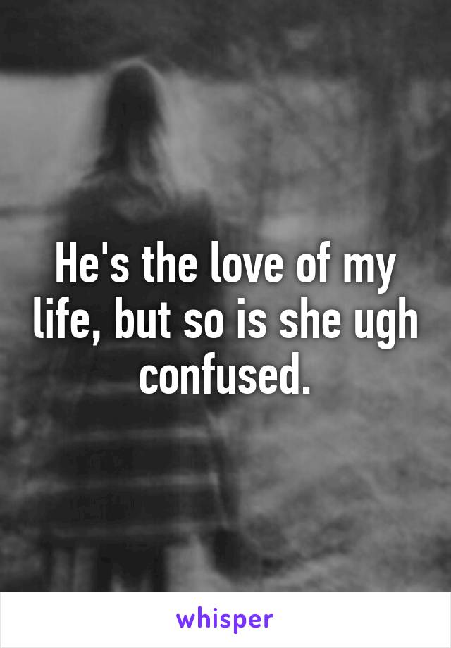 He's the love of my life, but so is she ugh confused.