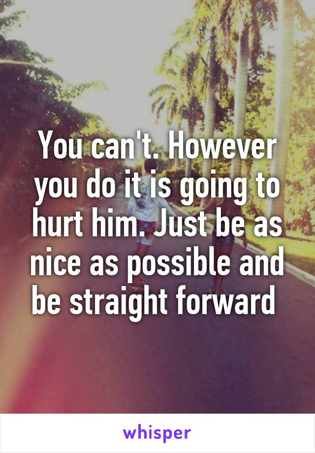 You can't. However you do it is going to hurt him. Just be as nice as possible and be straight forward 