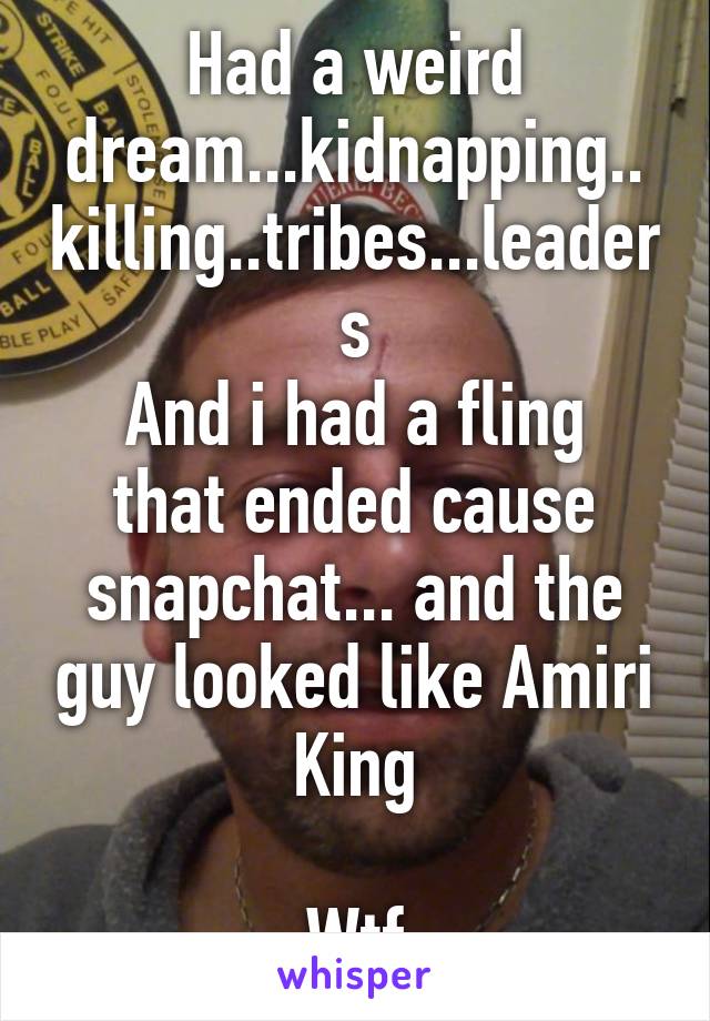 Had a weird dream...kidnapping.. killing..tribes...leaders
And i had a fling that ended cause snapchat... and the guy looked like Amiri King

Wtf