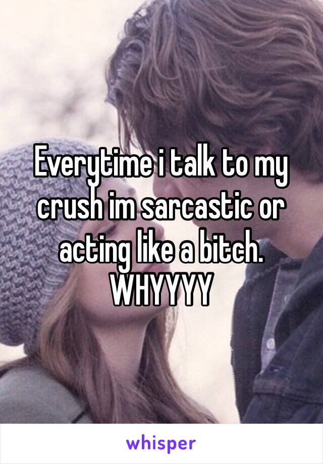 Everytime i talk to my crush im sarcastic or acting like a bitch. WHYYYY