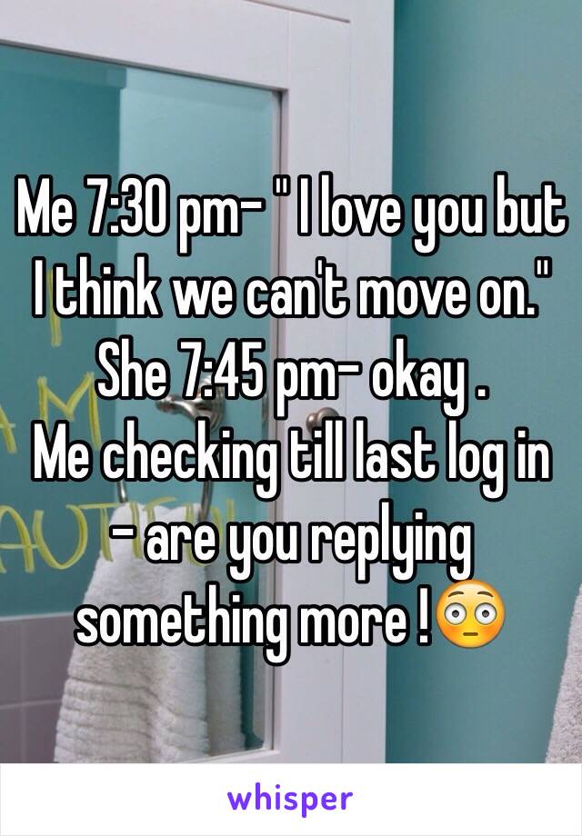 Me 7:30 pm- " I love you but I think we can't move on." 
She 7:45 pm- okay .
Me checking till last log in  - are you replying something more !😳