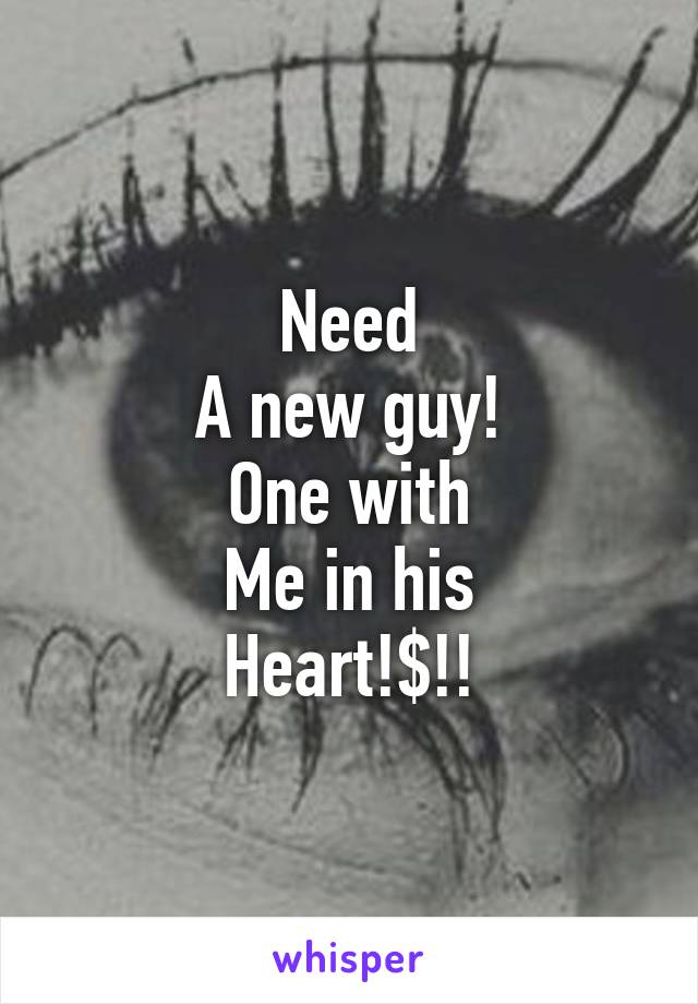 Need
A new guy!
One with
Me in his
Heart!$!!