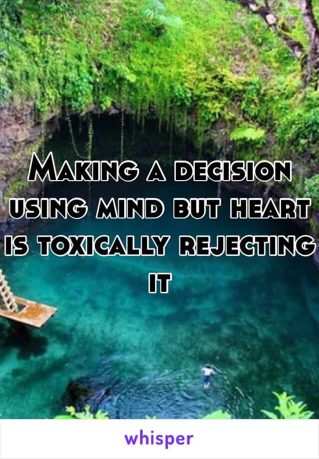 Making a decision using mind but heart is toxically rejecting it