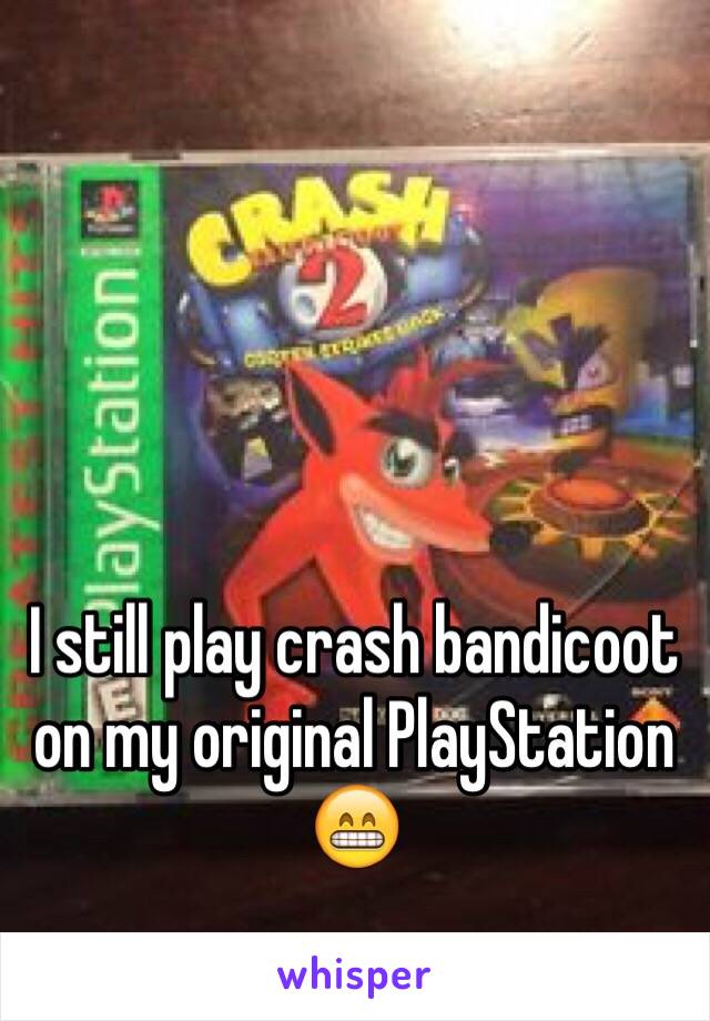 I still play crash bandicoot on my original PlayStation 😁