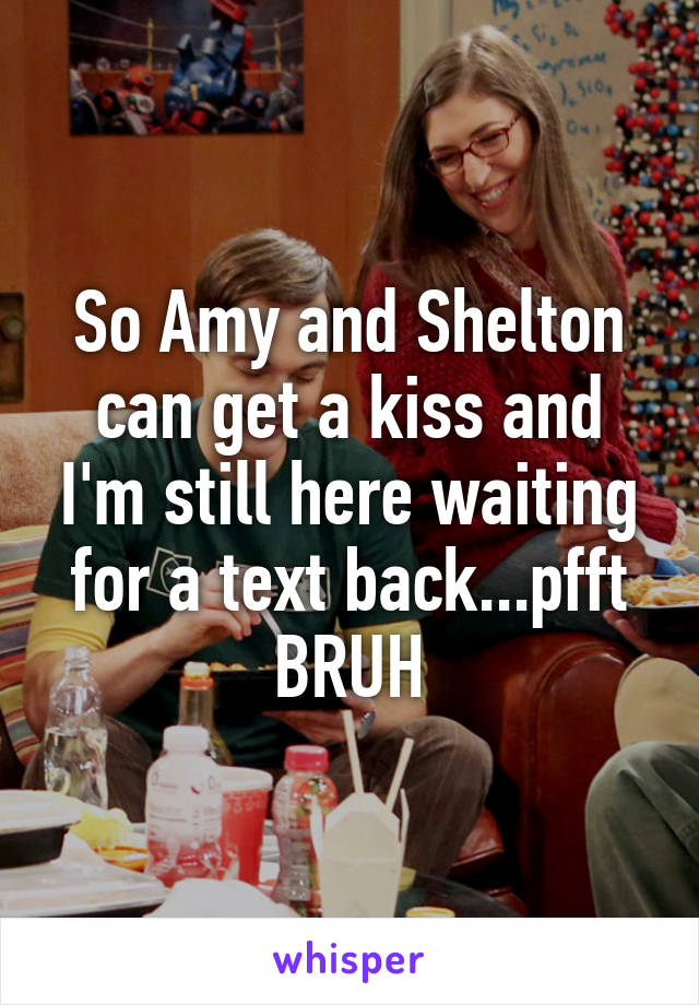 So Amy and Shelton can get a kiss and I'm still here waiting for a text back...pfft BRUH