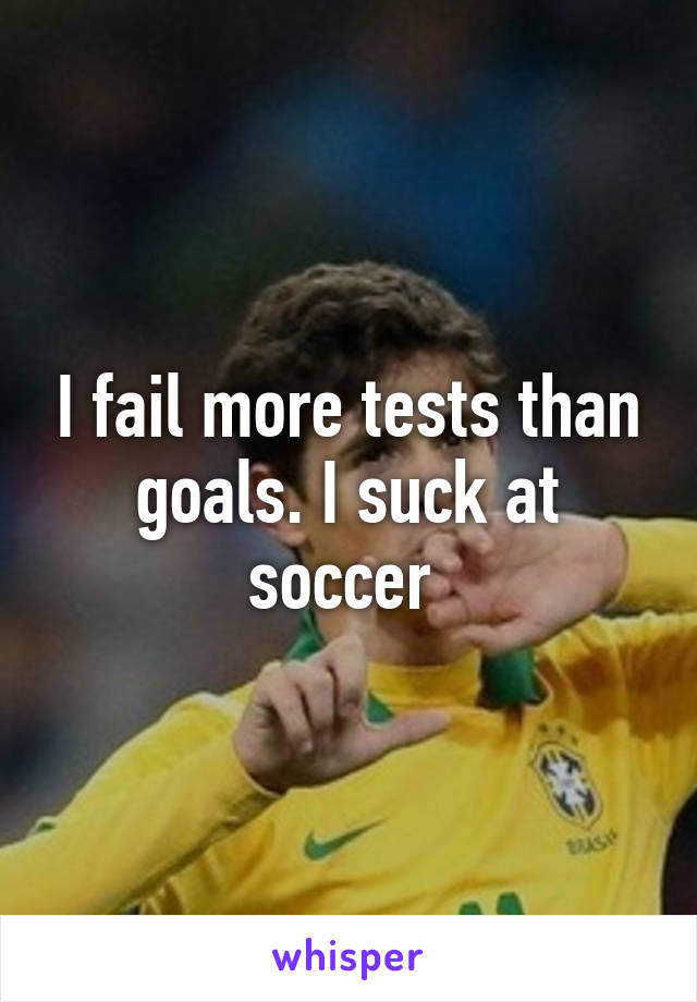 I fail more tests than goals. I suck at soccer 