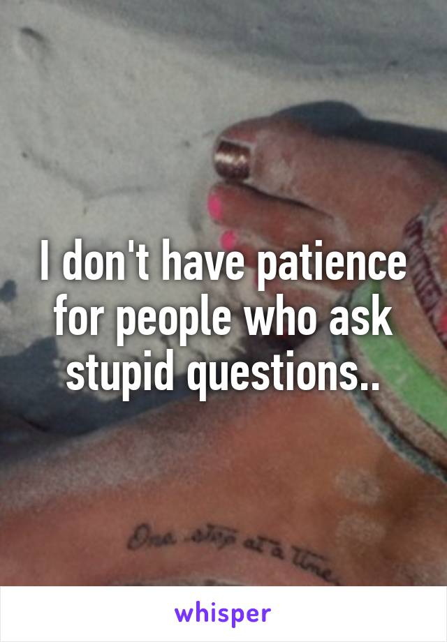 I don't have patience for people who ask stupid questions..