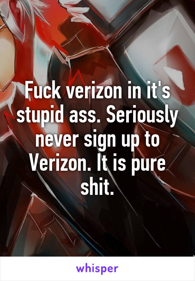 Fuck verizon in it's stupid ass. Seriously never sign up to Verizon. It is pure shit.