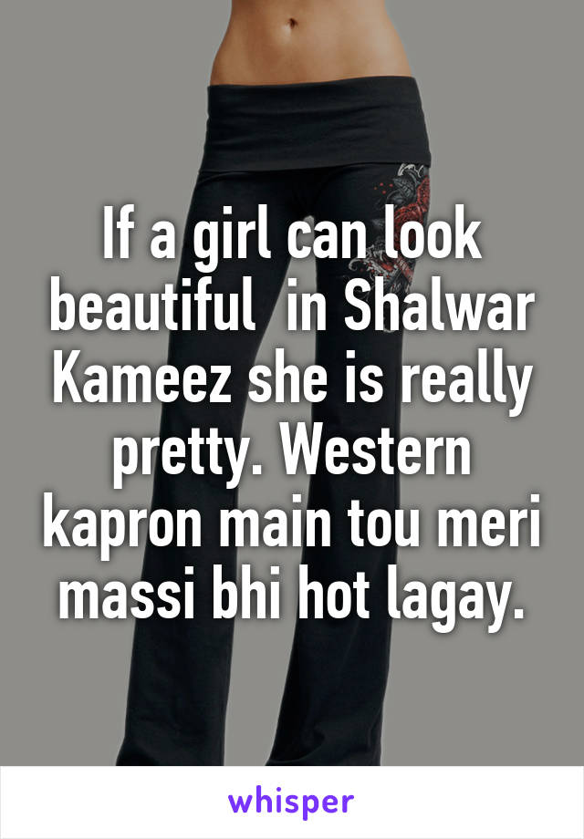 If a girl can look beautiful  in Shalwar Kameez she is really pretty. Western kapron main tou meri massi bhi hot lagay.