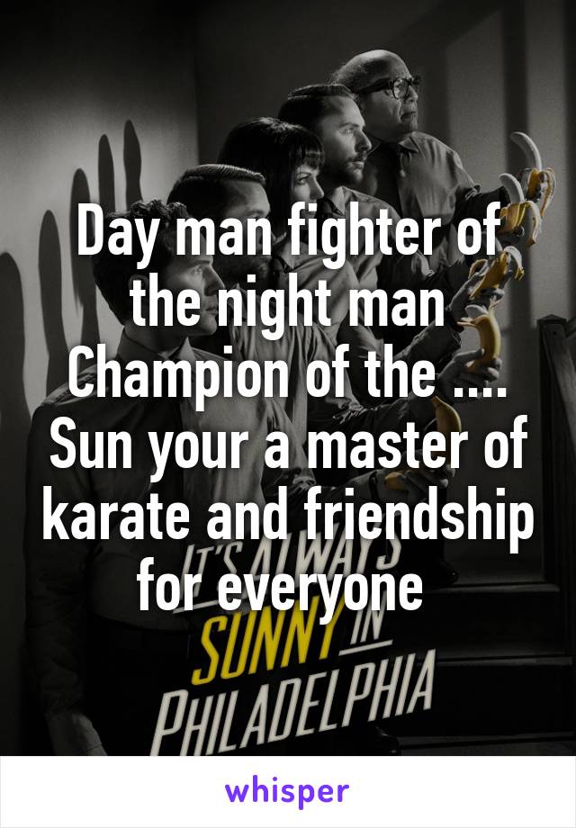 Day man fighter of the night man
Champion of the .... Sun your a master of karate and friendship for everyone 