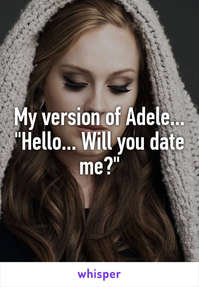 My version of Adele... "Hello... Will you date me?"