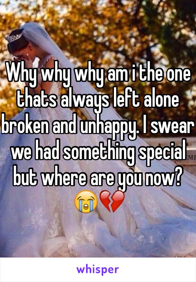 Why why why am i the one thats always left alone broken and unhappy. I swear we had something special but where are you now? 😭💔