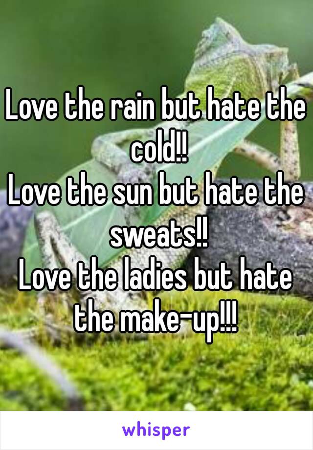 Love the rain but hate the cold!!
Love the sun but hate the sweats!!
Love the ladies but hate the make-up!!! 