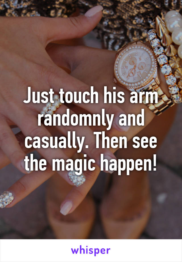 Just touch his arm randomnly and casually. Then see the magic happen!