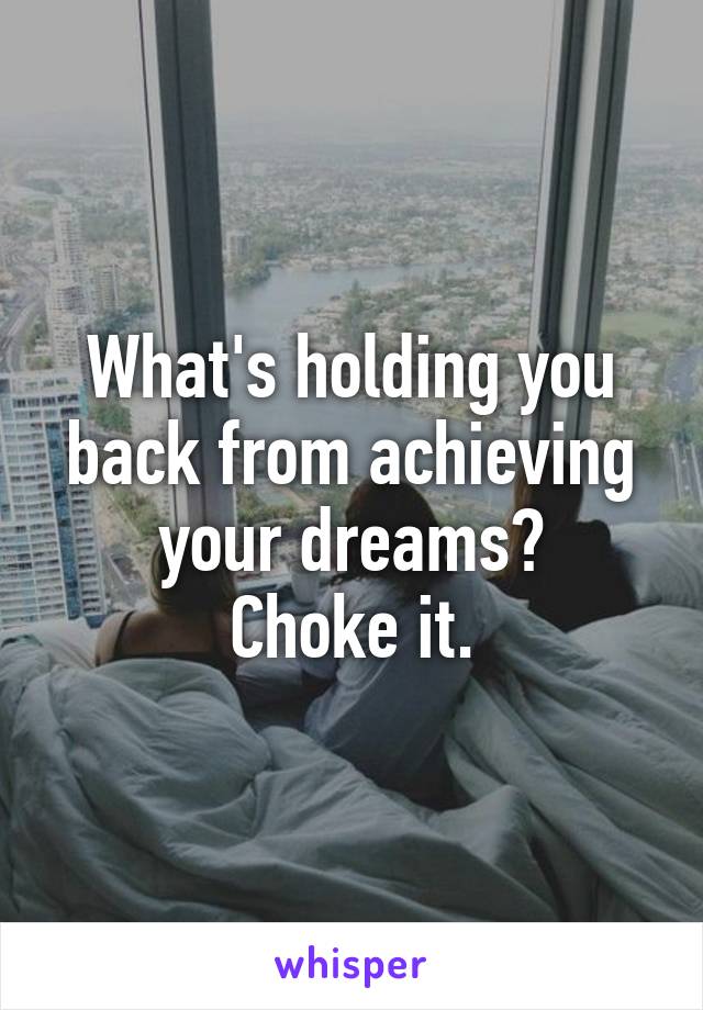 What's holding you back from achieving your dreams?
Choke it.