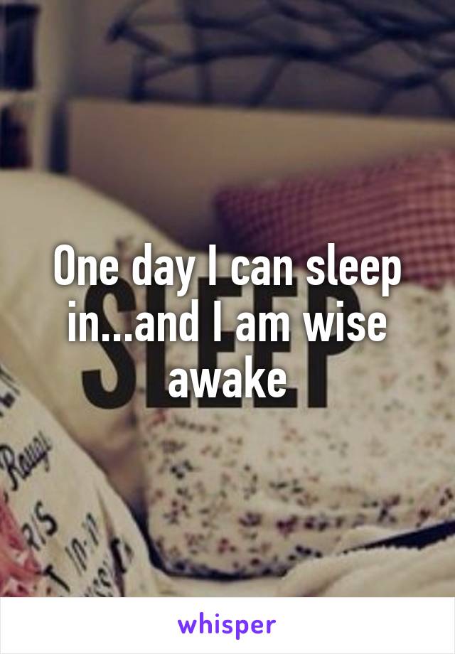 One day I can sleep in...and I am wise awake