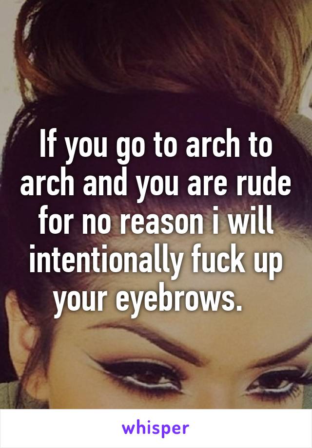 If you go to arch to arch and you are rude for no reason i will intentionally fuck up your eyebrows.  