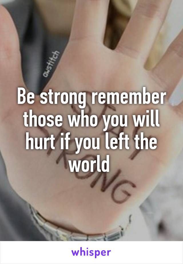 Be strong remember those who you will hurt if you left the world 