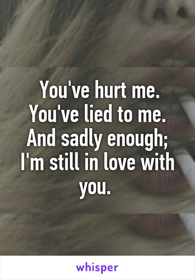  You've hurt me.
You've lied to me.
And sadly enough; I'm still in love with you. 