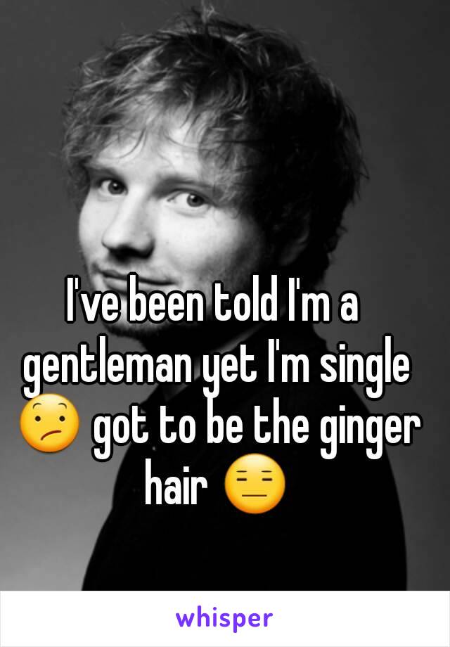 I've been told I'm a gentleman yet I'm single 😕 got to be the ginger hair 😑