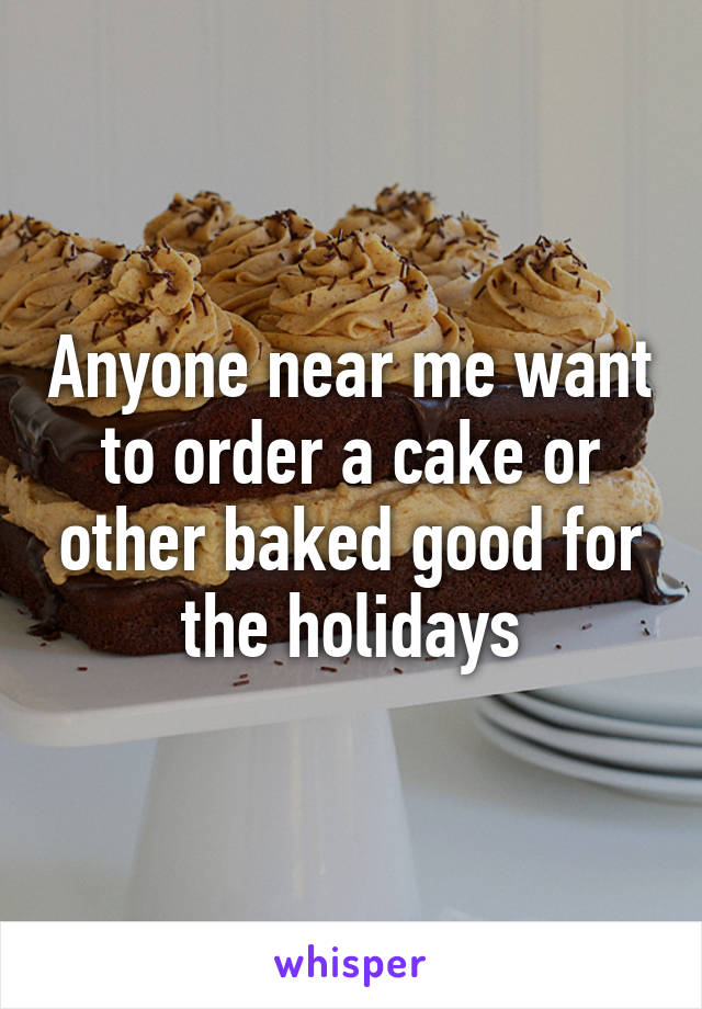 Anyone near me want to order a cake or other baked good for the holidays