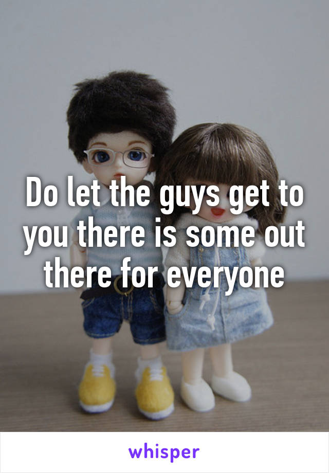 Do let the guys get to you there is some out there for everyone