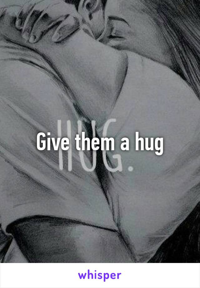 Give them a hug