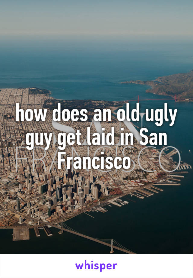 how does an old ugly guy get laid in San Francisco 