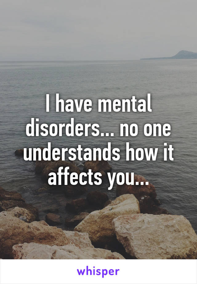 I have mental disorders... no one understands how it affects you...