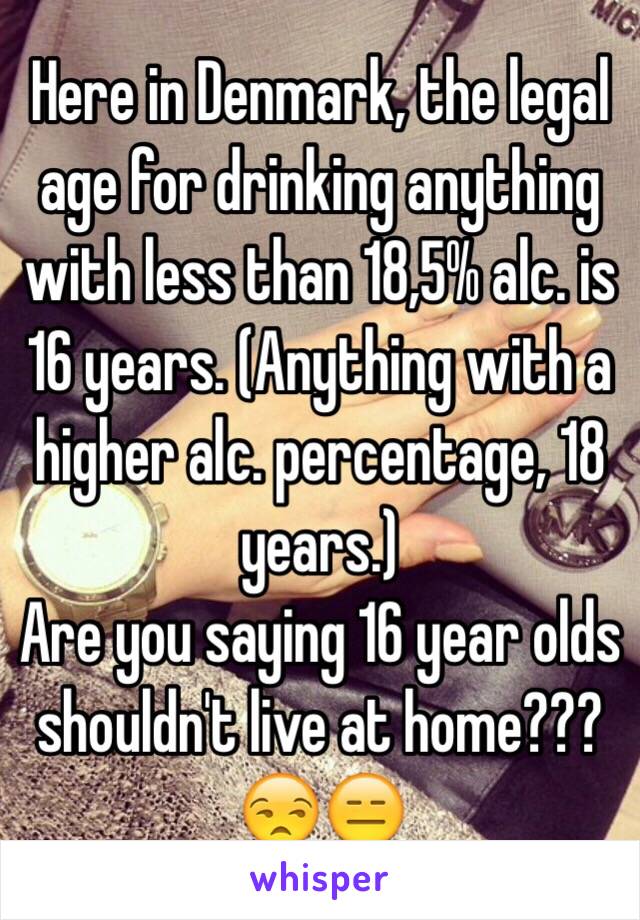 Here in Denmark, the legal age for drinking anything with less than 18,5% alc. is 16 years. (Anything with a higher alc. percentage, 18 years.)
Are you saying 16 year olds shouldn't live at home???
😒😑