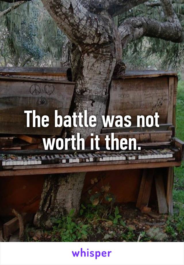 The battle was not worth it then.