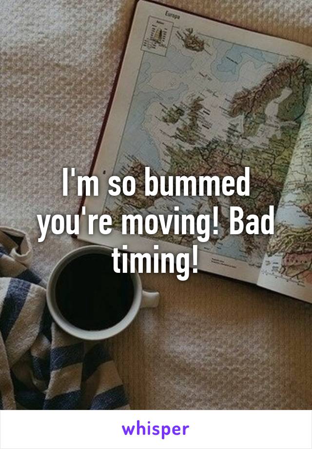 I'm so bummed you're moving! Bad timing!