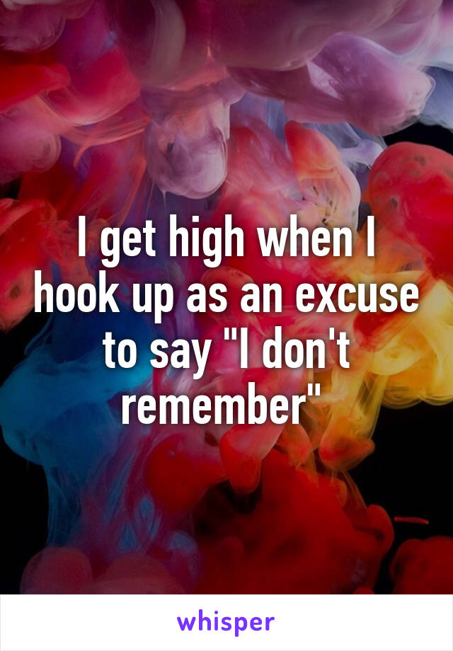 I get high when I hook up as an excuse to say "I don't remember" 