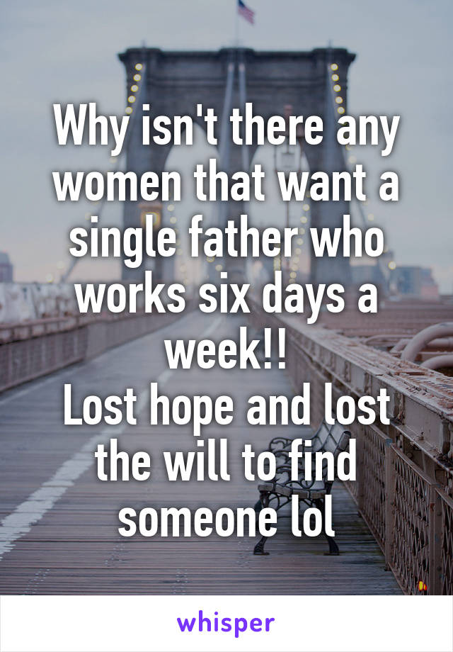 Why isn't there any women that want a single father who works six days a week!!
Lost hope and lost the will to find someone lol