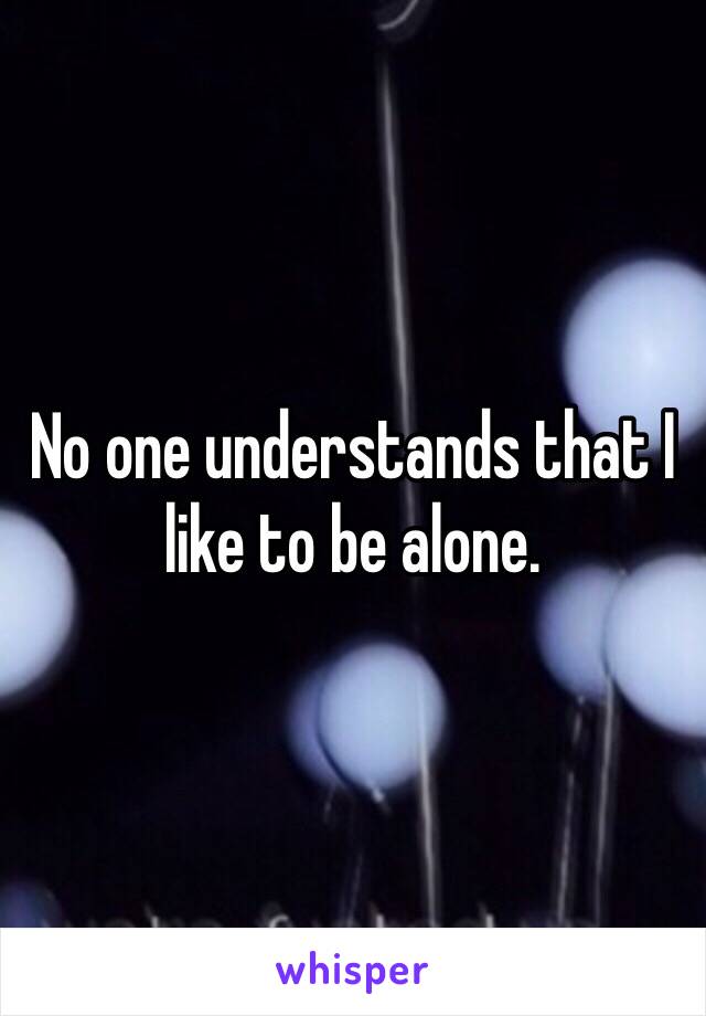 No one understands that I like to be alone.