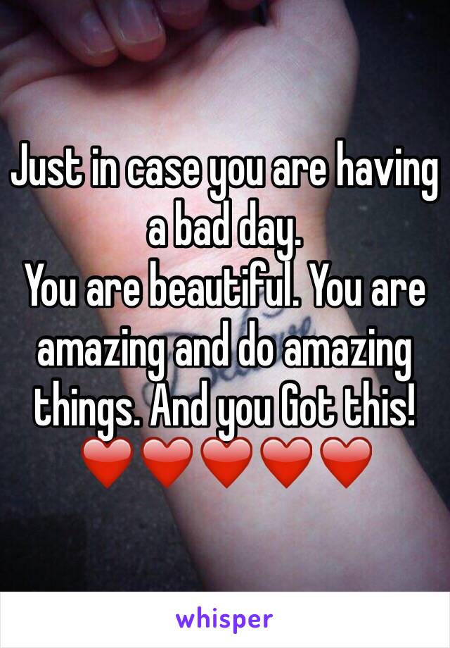 Just in case you are having a bad day. 
You are beautiful. You are amazing and do amazing things. And you Got this! ❤️❤️❤️❤️❤️