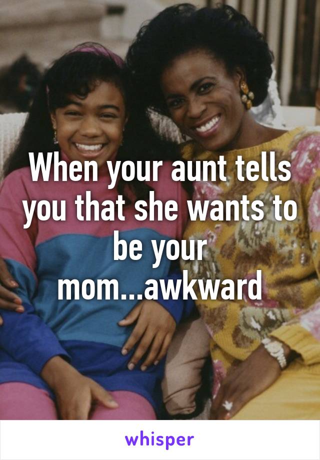 When your aunt tells you that she wants to be your mom...awkward