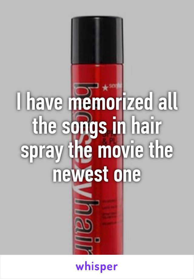 I have memorized all the songs in hair spray the movie the newest one