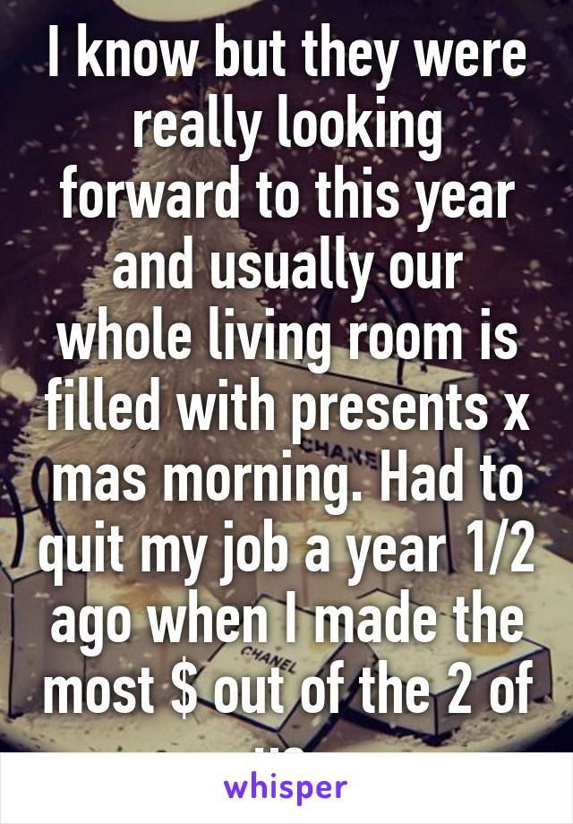 I know but they were really looking forward to this year and usually our whole living room is filled with presents x mas morning. Had to quit my job a year 1/2 ago when I made the most $ out of the 2 of us 