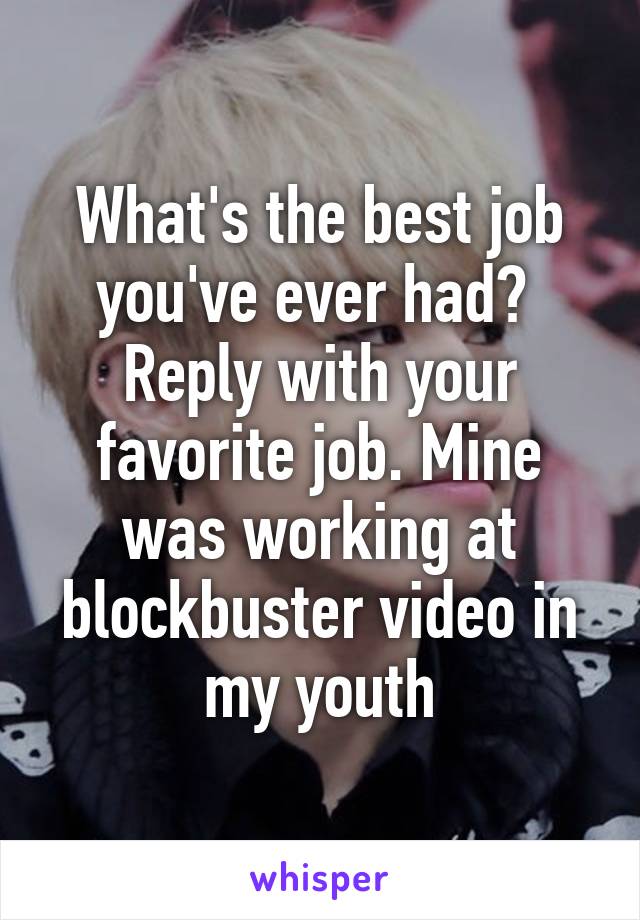 What's the best job you've ever had?  Reply with your favorite job. Mine was working at blockbuster video in my youth