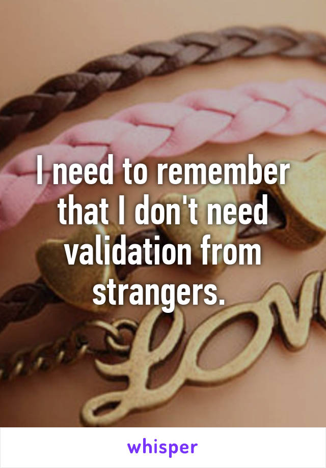 I need to remember that I don't need validation from strangers. 