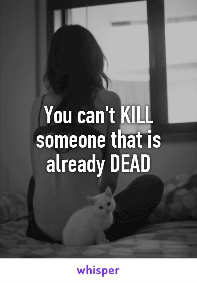 You can't KILL someone that is already DEAD