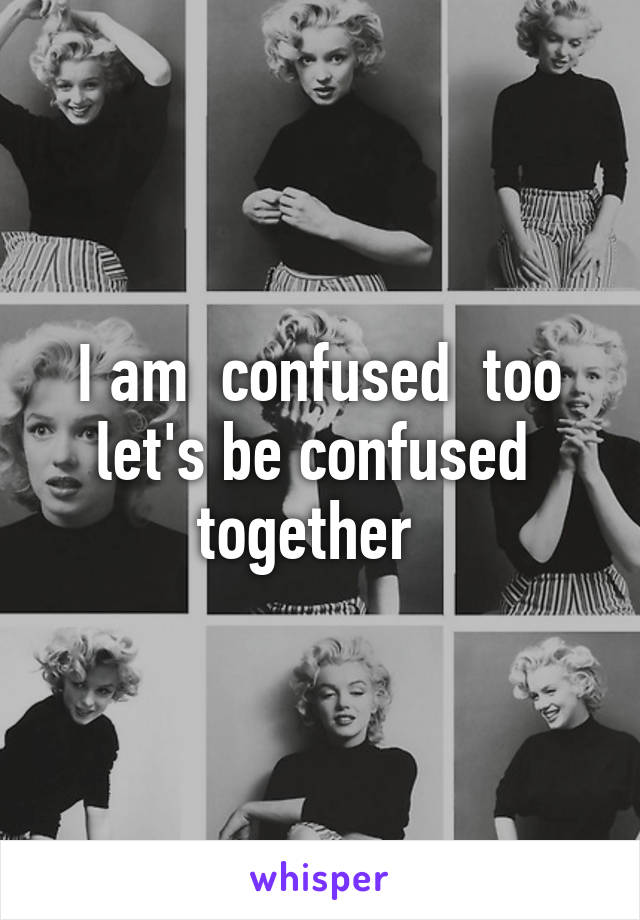 I am  confused  too let's be confused  together  