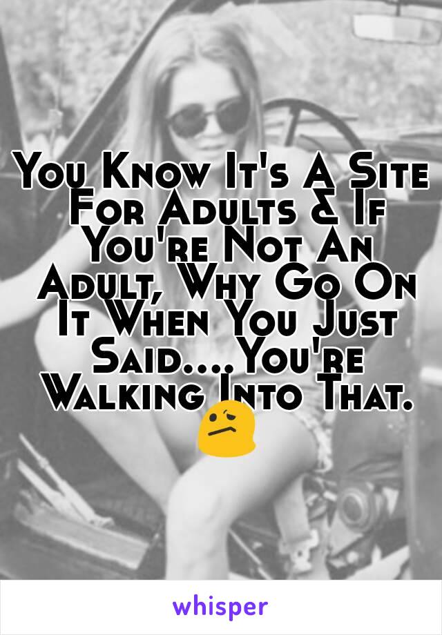 You Know It's A Site For Adults & If You're Not An Adult, Why Go On It When You Just Said....You're Walking Into That. 😕