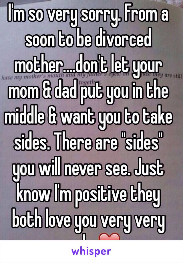 I'm so very sorry. From a soon to be divorced mother....don't let your mom & dad put you in the middle & want you to take sides. There are "sides" you will never see. Just know I'm positive they both love you very very much. ❤️