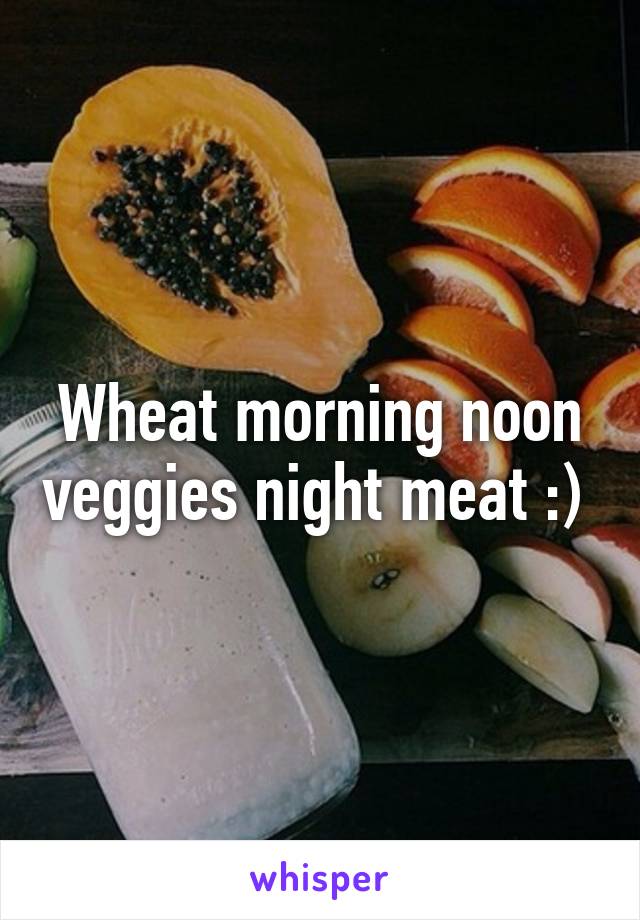 Wheat morning noon veggies night meat :) 